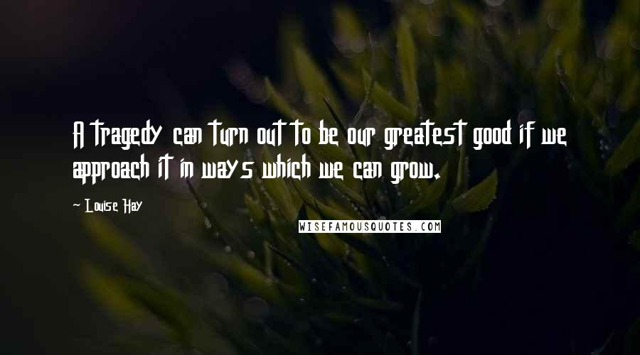 Louise Hay Quotes: A tragedy can turn out to be our greatest good if we approach it in ways which we can grow.