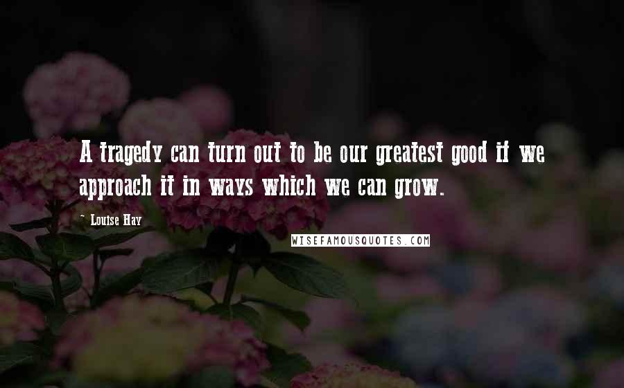 Louise Hay Quotes: A tragedy can turn out to be our greatest good if we approach it in ways which we can grow.