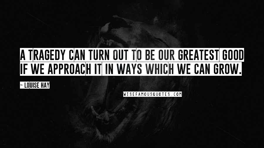 Louise Hay Quotes: A tragedy can turn out to be our greatest good if we approach it in ways which we can grow.