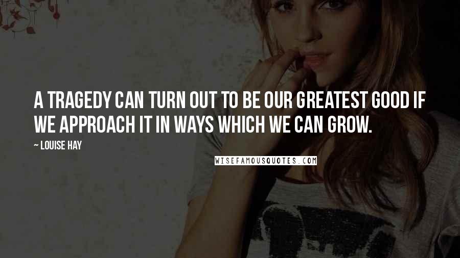 Louise Hay Quotes: A tragedy can turn out to be our greatest good if we approach it in ways which we can grow.
