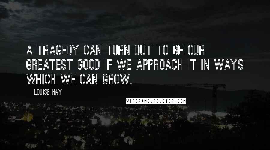 Louise Hay Quotes: A tragedy can turn out to be our greatest good if we approach it in ways which we can grow.