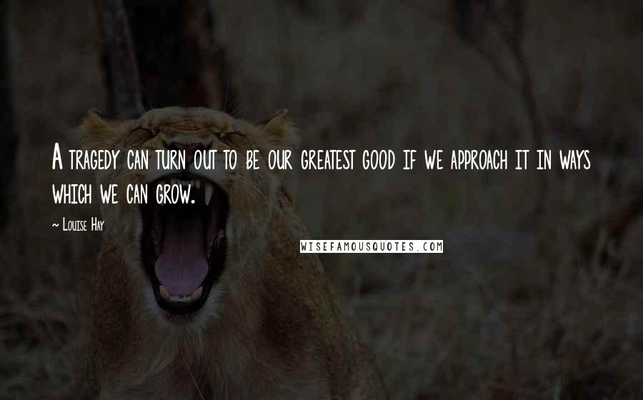 Louise Hay Quotes: A tragedy can turn out to be our greatest good if we approach it in ways which we can grow.