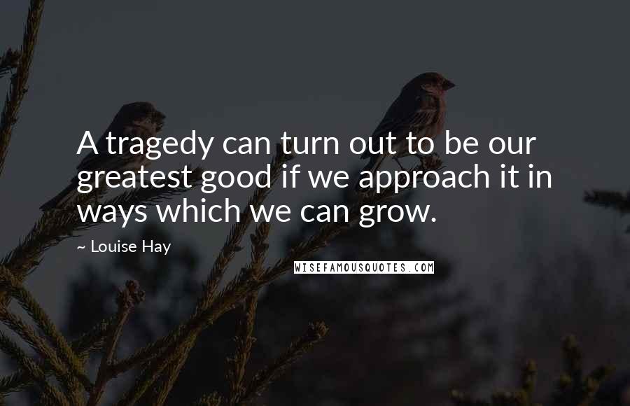 Louise Hay Quotes: A tragedy can turn out to be our greatest good if we approach it in ways which we can grow.
