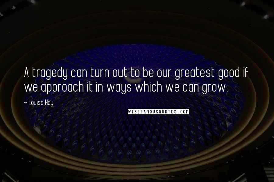 Louise Hay Quotes: A tragedy can turn out to be our greatest good if we approach it in ways which we can grow.