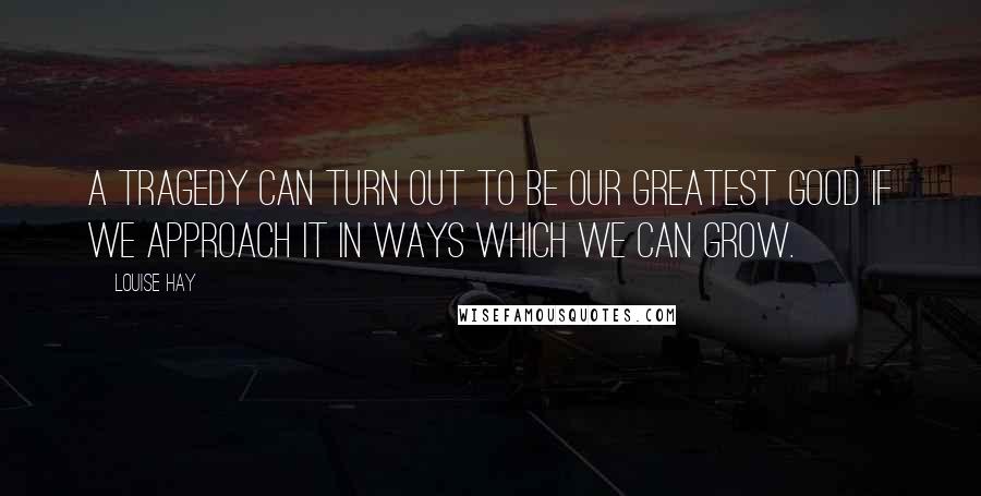 Louise Hay Quotes: A tragedy can turn out to be our greatest good if we approach it in ways which we can grow.