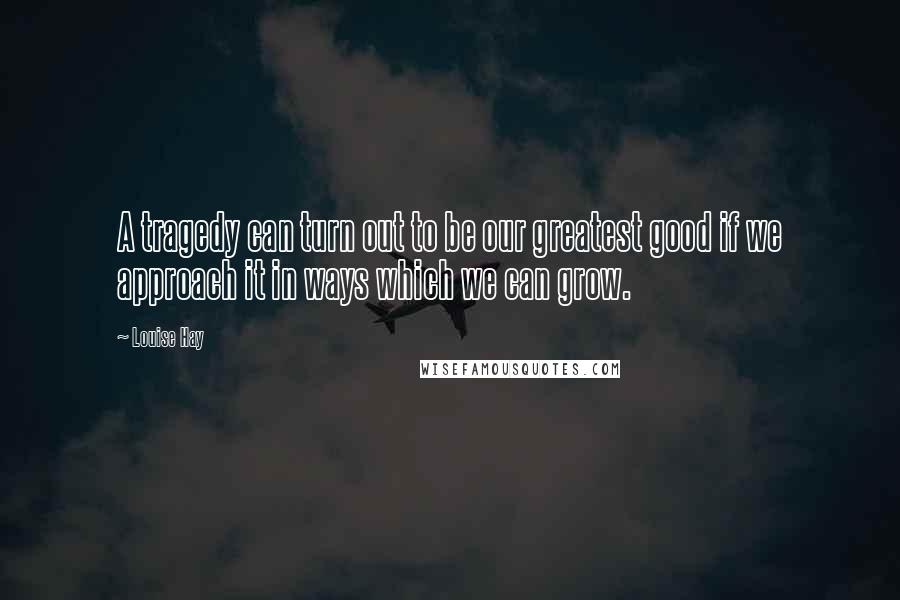 Louise Hay Quotes: A tragedy can turn out to be our greatest good if we approach it in ways which we can grow.