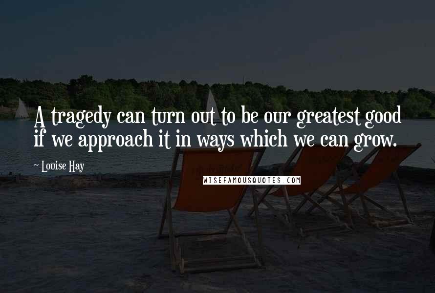 Louise Hay Quotes: A tragedy can turn out to be our greatest good if we approach it in ways which we can grow.