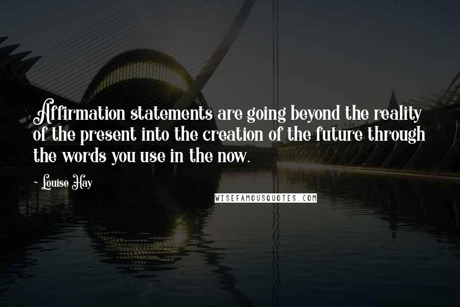 Louise Hay Quotes: Affirmation statements are going beyond the reality of the present into the creation of the future through the words you use in the now.