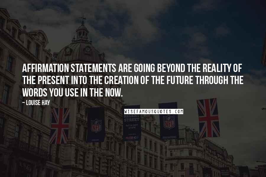 Louise Hay Quotes: Affirmation statements are going beyond the reality of the present into the creation of the future through the words you use in the now.