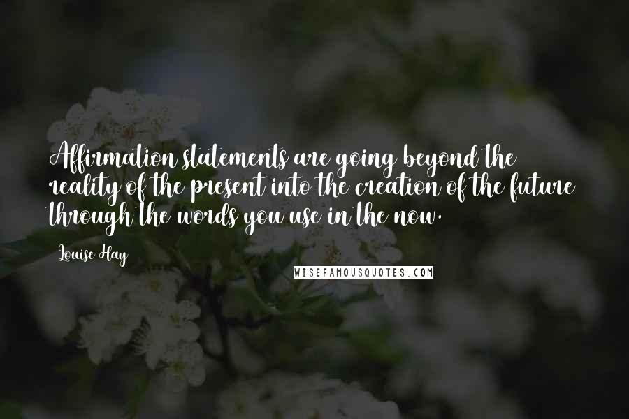 Louise Hay Quotes: Affirmation statements are going beyond the reality of the present into the creation of the future through the words you use in the now.