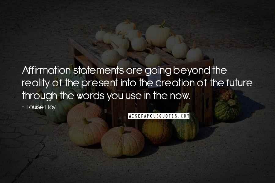 Louise Hay Quotes: Affirmation statements are going beyond the reality of the present into the creation of the future through the words you use in the now.