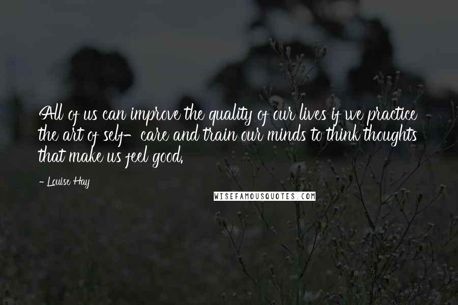 Louise Hay Quotes: All of us can improve the quality of our lives if we practice the art of self-care and train our minds to think thoughts that make us feel good.