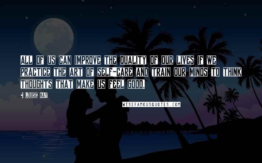 Louise Hay Quotes: All of us can improve the quality of our lives if we practice the art of self-care and train our minds to think thoughts that make us feel good.
