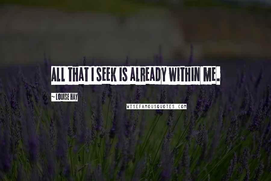 Louise Hay Quotes: All that I seek is already within me.
