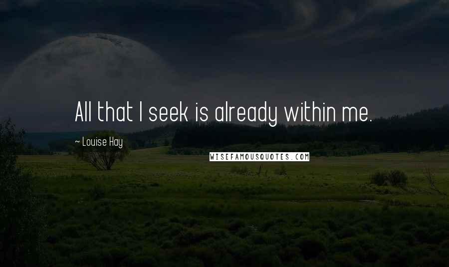 Louise Hay Quotes: All that I seek is already within me.