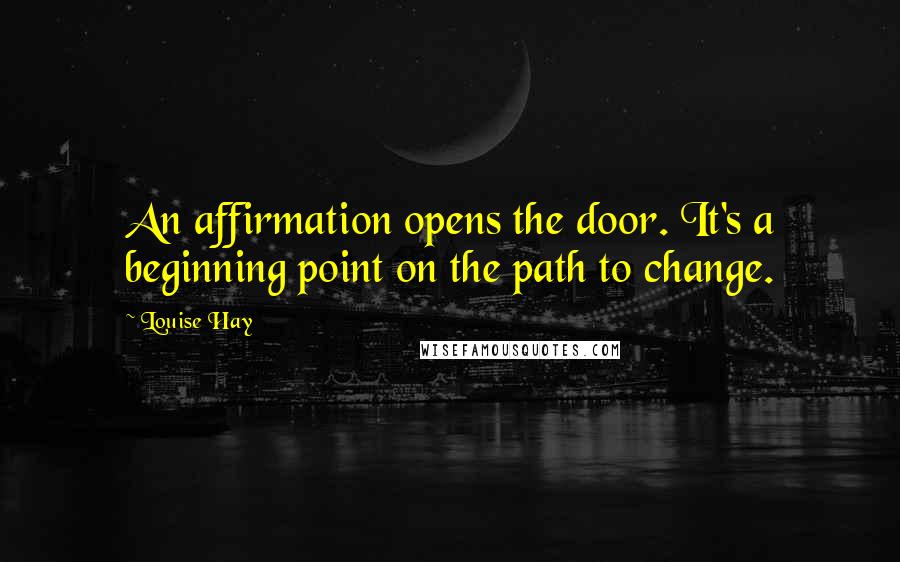 Louise Hay Quotes: An affirmation opens the door. It's a beginning point on the path to change.