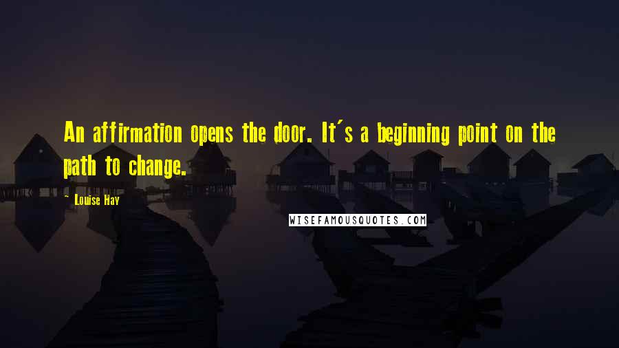 Louise Hay Quotes: An affirmation opens the door. It's a beginning point on the path to change.