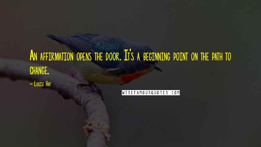 Louise Hay Quotes: An affirmation opens the door. It's a beginning point on the path to change.