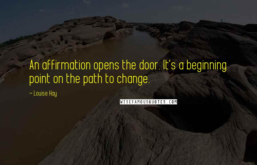 Louise Hay Quotes: An affirmation opens the door. It's a beginning point on the path to change.