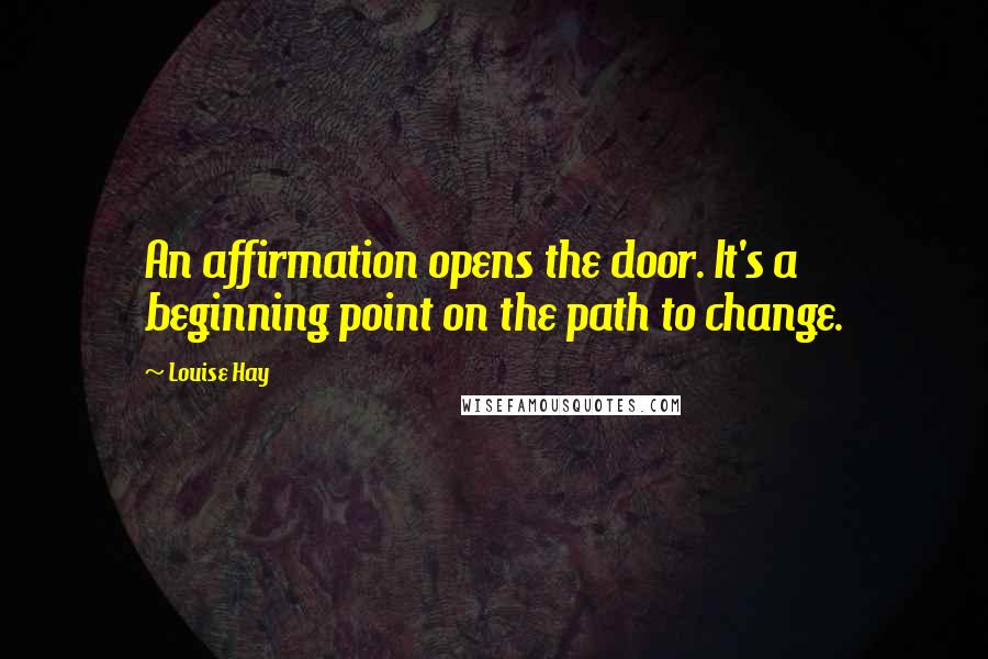 Louise Hay Quotes: An affirmation opens the door. It's a beginning point on the path to change.