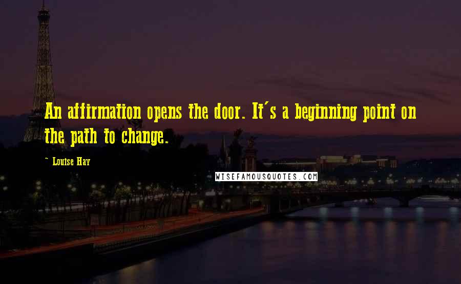Louise Hay Quotes: An affirmation opens the door. It's a beginning point on the path to change.