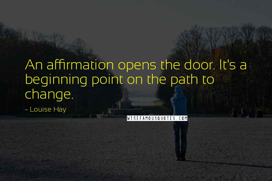 Louise Hay Quotes: An affirmation opens the door. It's a beginning point on the path to change.