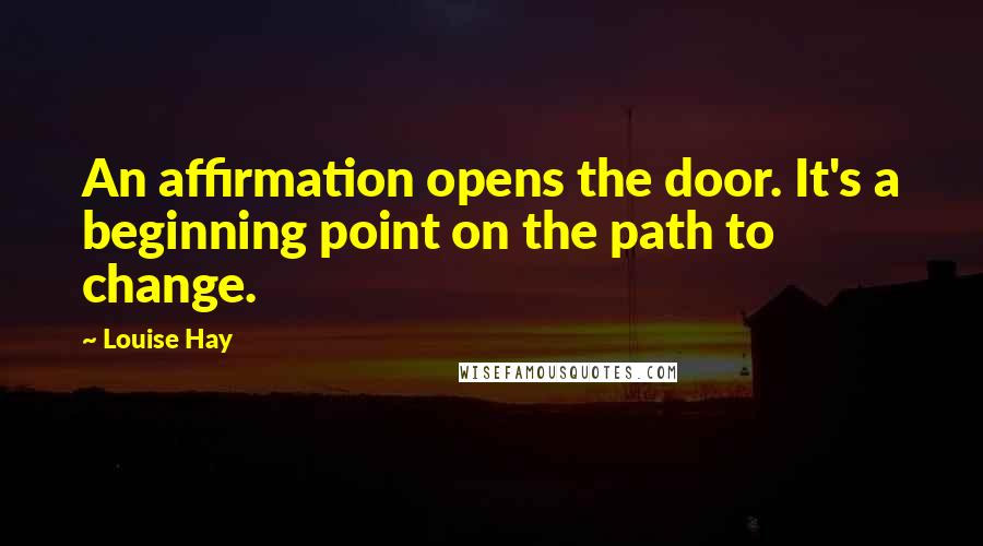 Louise Hay Quotes: An affirmation opens the door. It's a beginning point on the path to change.