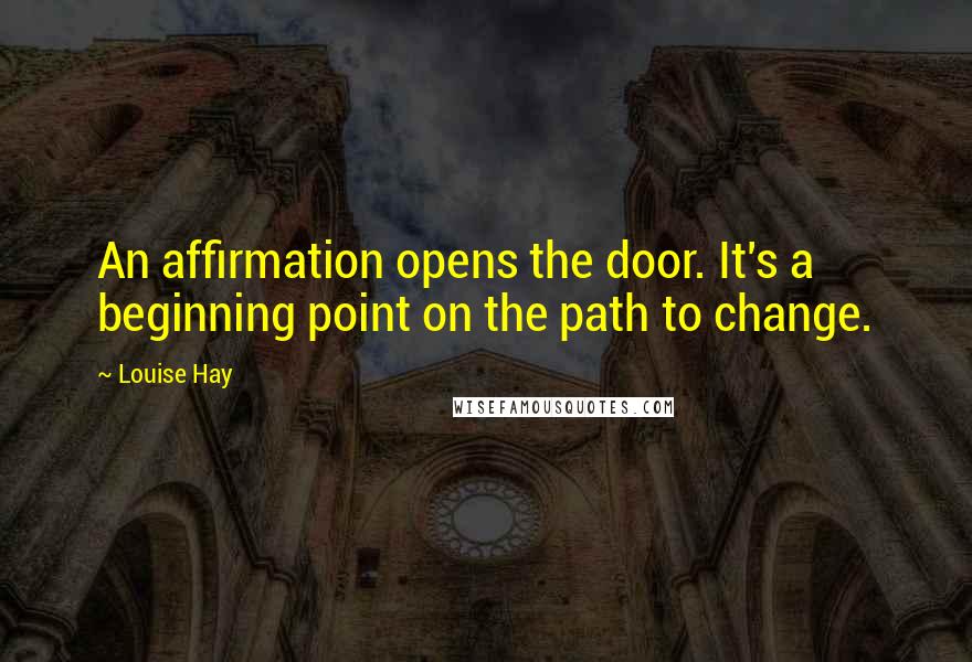Louise Hay Quotes: An affirmation opens the door. It's a beginning point on the path to change.