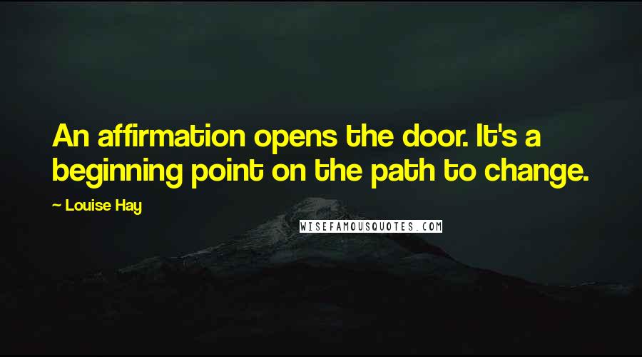 Louise Hay Quotes: An affirmation opens the door. It's a beginning point on the path to change.