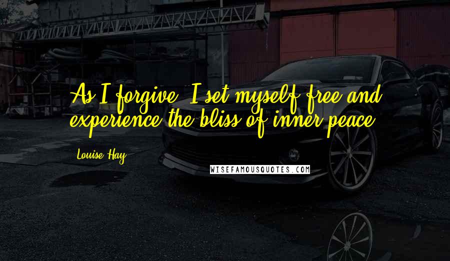 Louise Hay Quotes: As I forgive, I set myself free and experience the bliss of inner peace.