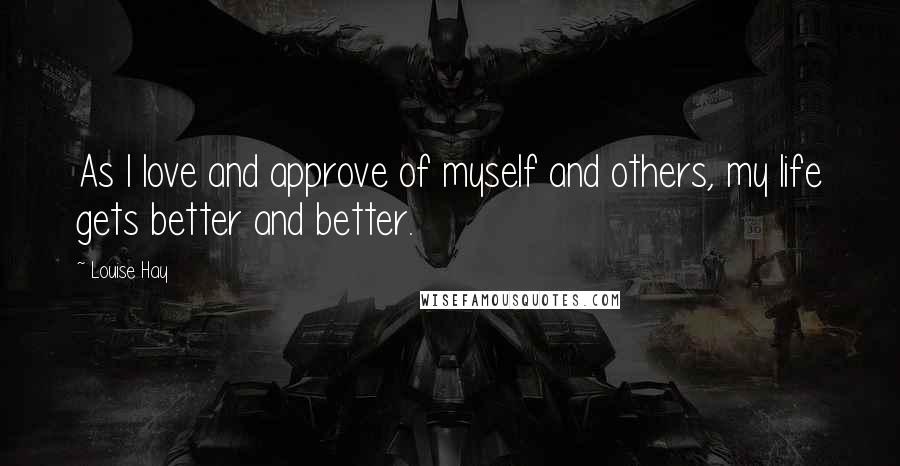 Louise Hay Quotes: As I love and approve of myself and others, my life gets better and better.