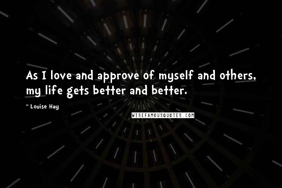 Louise Hay Quotes: As I love and approve of myself and others, my life gets better and better.