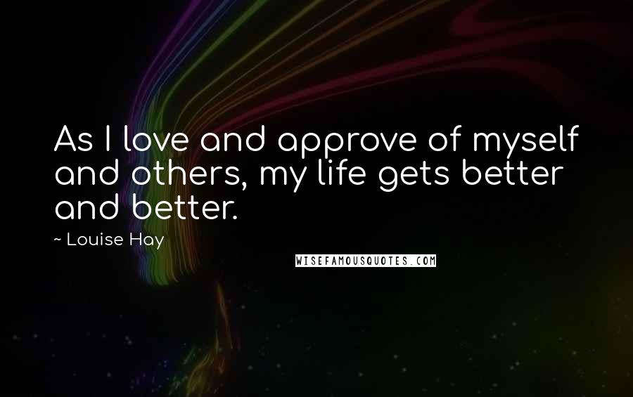 Louise Hay Quotes: As I love and approve of myself and others, my life gets better and better.