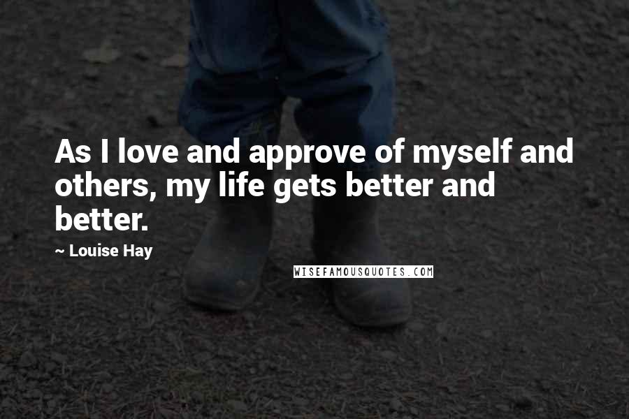 Louise Hay Quotes: As I love and approve of myself and others, my life gets better and better.