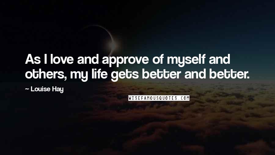 Louise Hay Quotes: As I love and approve of myself and others, my life gets better and better.