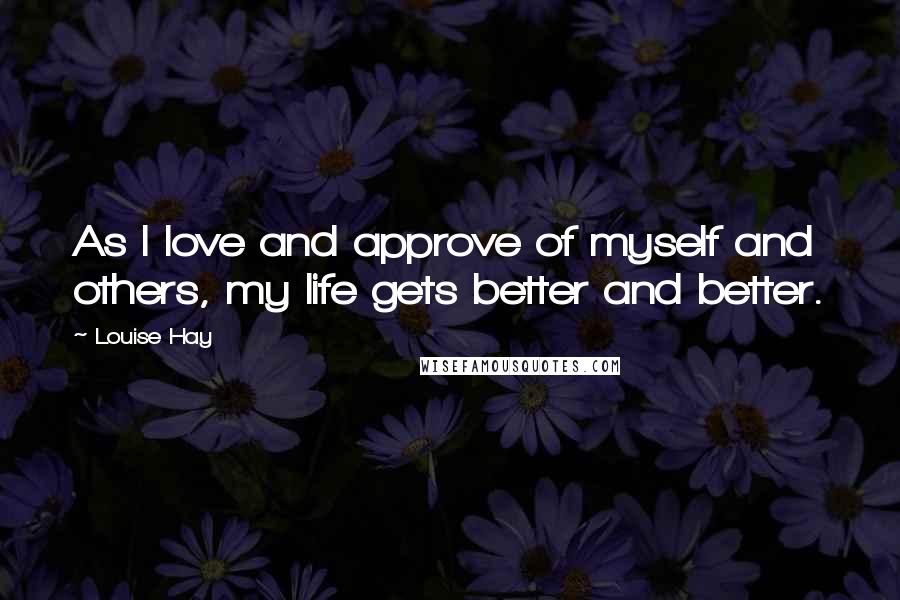 Louise Hay Quotes: As I love and approve of myself and others, my life gets better and better.