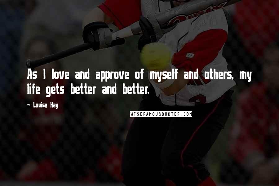Louise Hay Quotes: As I love and approve of myself and others, my life gets better and better.