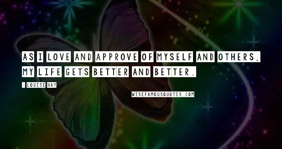 Louise Hay Quotes: As I love and approve of myself and others, my life gets better and better.