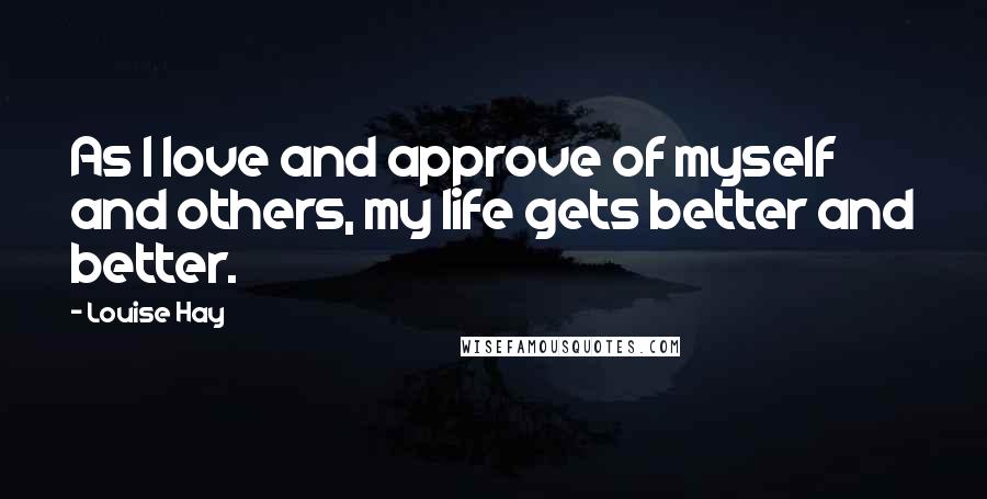 Louise Hay Quotes: As I love and approve of myself and others, my life gets better and better.