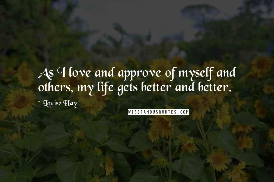 Louise Hay Quotes: As I love and approve of myself and others, my life gets better and better.