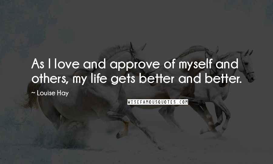 Louise Hay Quotes: As I love and approve of myself and others, my life gets better and better.