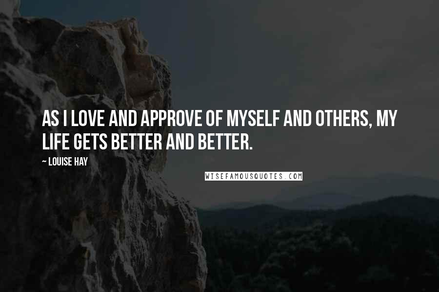 Louise Hay Quotes: As I love and approve of myself and others, my life gets better and better.