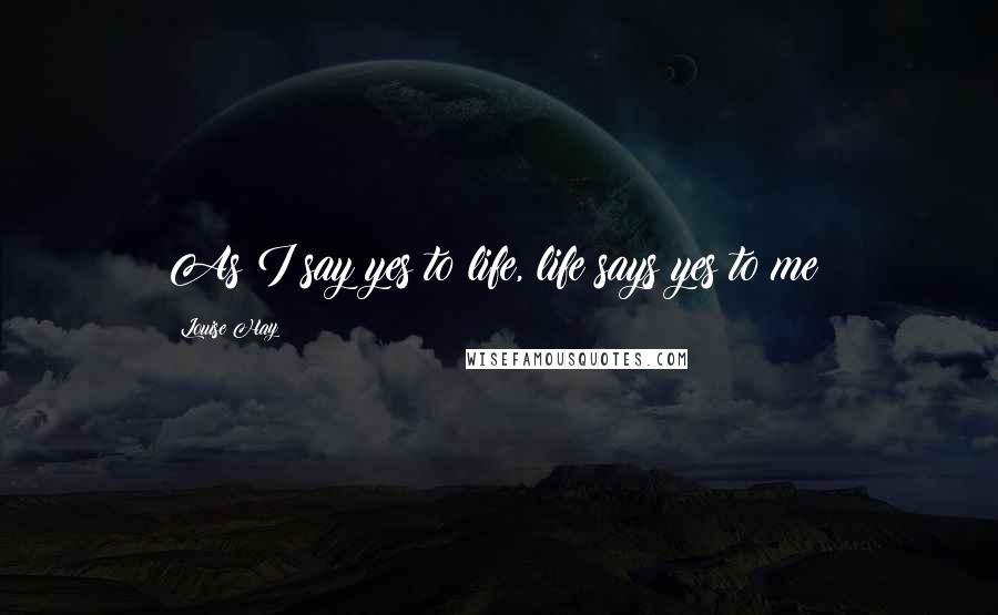 Louise Hay Quotes: As I say yes to life, life says yes to me!