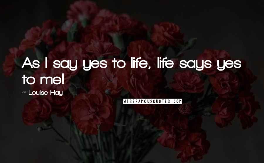 Louise Hay Quotes: As I say yes to life, life says yes to me!