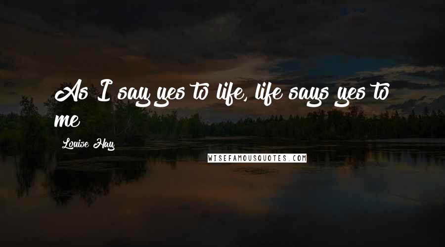 Louise Hay Quotes: As I say yes to life, life says yes to me!