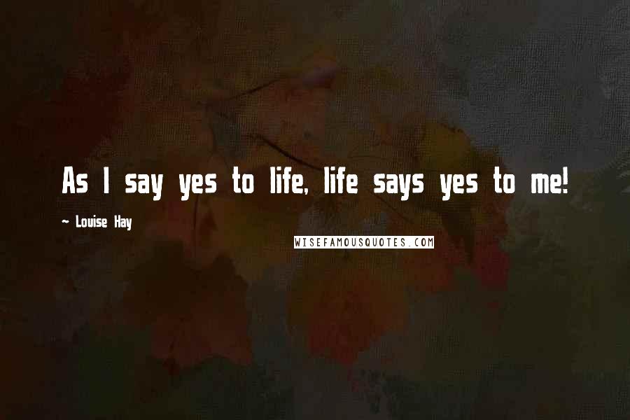 Louise Hay Quotes: As I say yes to life, life says yes to me!