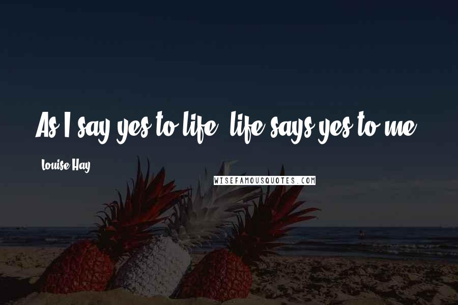 Louise Hay Quotes: As I say yes to life, life says yes to me!