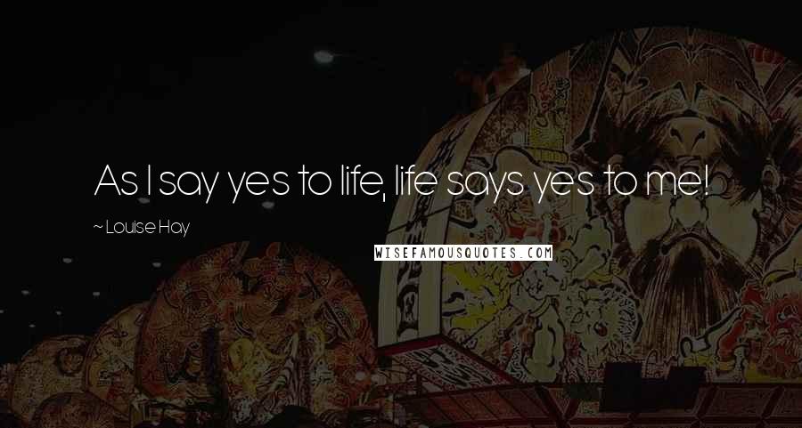 Louise Hay Quotes: As I say yes to life, life says yes to me!