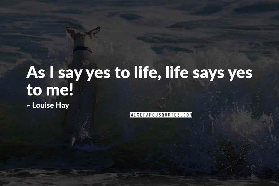 Louise Hay Quotes: As I say yes to life, life says yes to me!