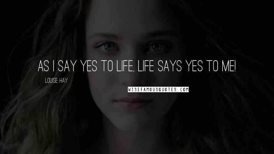 Louise Hay Quotes: As I say yes to life, life says yes to me!